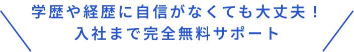 学歴や経歴に自信がなくても大丈夫！入社まで完全無料サポート